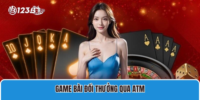 Game Bài Đổi Thưởng Qua ATM 123B Uy Tín, An Toàn, Thưởng Cao 1 game bài đổi thưởng qua ATM