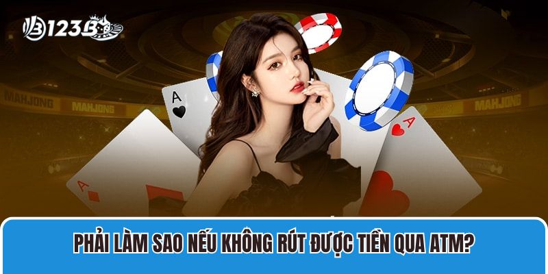 Game Bài Đổi Thưởng Qua ATM 123B Uy Tín, An Toàn, Thưởng Cao 4 Phải làm sao nếu không rút được tiền qua ATM?