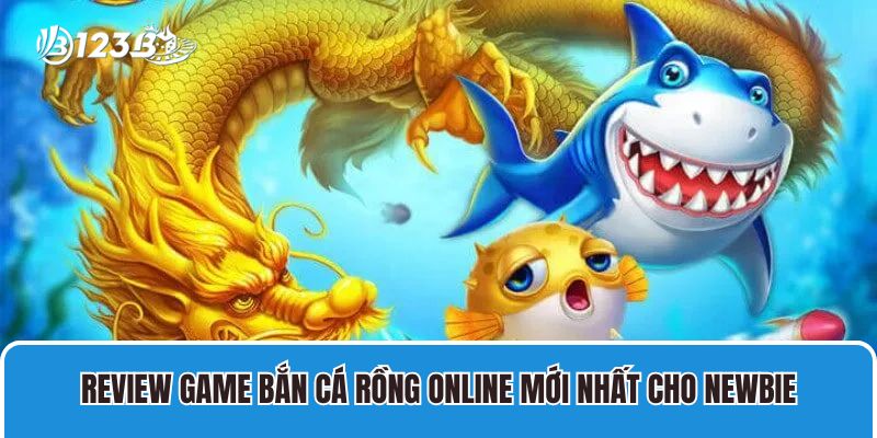 Bắn Cá Rồng 123B Thu Hút Hàng Triệu Lượt Tải Về Máy 3 Review game Bắn Cá Rồng online mới nhất cho newbie