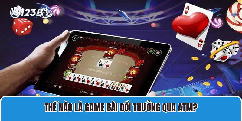Game Bài Đổi Thưởng Qua ATM 123B Uy Tín, An Toàn, Thưởng Cao 2 Thế nào là game bài đổi thưởng qua ATM?