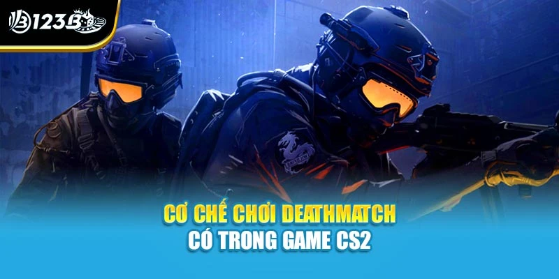 CS2 - Counter - Strike 2 Và Thông Tin Chi Tiết Tại 123B 3 Cơ chế chơi Deathmatch có trong game CS2